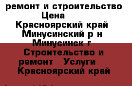  ремонт и строительство › Цена ­ 100 - Красноярский край, Минусинский р-н, Минусинск г. Строительство и ремонт » Услуги   . Красноярский край